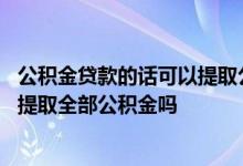 公积金贷款的话可以提取公积金吗 住房公积金个人贷款可以提取全部公积金吗