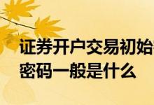 证券开户交易初始密码是什么 证券开户交易密码一般是什么