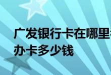 广发银行卡在哪里看合作商户 请问广发银行办卡多少钱
