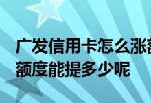 广发信用卡怎么涨额度 广发银行信用卡3000额度能提多少呢