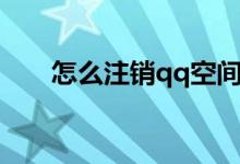 怎么注销qq空间（qq空间如何注销）