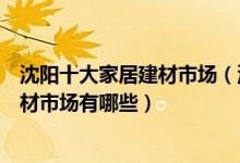 沈阳十大家居建材市场（沈阳家具城批发市场在哪里沈阳建材市场有哪些）