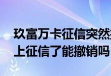 玖富万卡征信突然撤销了怎么回事 玖富万卡上征信了能撤销吗