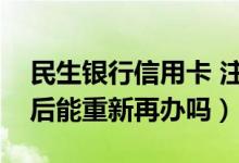 民生银行信用卡 注销（民生银行信用卡注销后能重新再办吗）