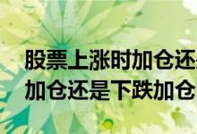 股票上涨时加仓还是下跌时加仓好 股票上涨加仓还是下跌加仓