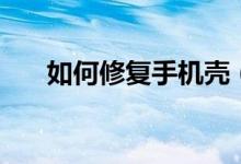 如何修复手机壳（如何修复手机闪退）