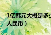 1亿韩元大概是多少人民币（1亿韩元是多少人民币）