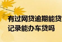 有过网贷逾期能贷款买车吗 征信有网贷逾期记录能办车贷吗
