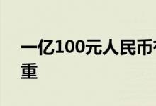 一亿100元人民币有多重 一亿元人民币有多重