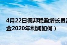 4月22日德邦稳盈增长灵活配置混合一年来涨了多少（该基金2020年利润如何）