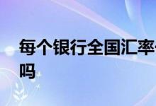 每个银行全国汇率一样吗 每个银行汇率一样吗