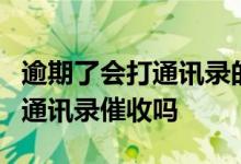 逾期了会打通讯录的朋友电话吗 逾期3天会打通讯录催收吗