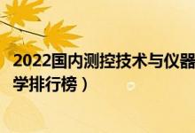 2022国内测控技术与仪器十大名校（测控技术与仪器专业大学排行榜）