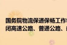 国务院物流保通保畅工作领导小组办公室：坚决防止擅自关闭高速公路、普通公路、航道船闸