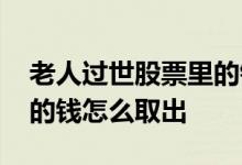 老人过世股票里的钱怎么办 老人去世股票里的钱怎么取出