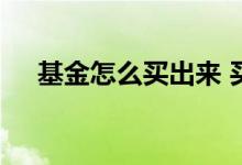 基金怎么买出来 买入基金的钱都去哪了