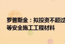 罗普斯金：拟投资不超过1.5亿元购买盘扣式钢管支架构件等安全施工工程材料