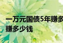 一万元国债5年赚多少钱 一万元买一年国债能赚多少钱