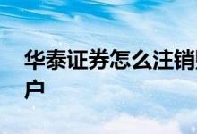 华泰证券怎么注销账号 华泰证券怎么注销账户 