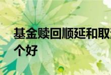 基金赎回顺延和取消 基金赎回顺延和取消哪个好