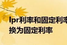 lpr利率和固定利率哪个合算 lpr什么情况转换为固定利率
