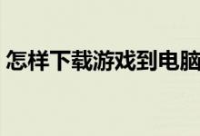 怎样下载游戏到电脑（怎样下载游戏到电脑）