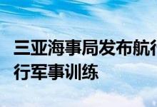 三亚海事局发布航行警告：南海部分海域将进行军事训练