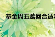基金周五赎回合适吗 基金周五可以赎回吗