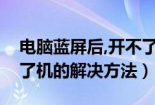电脑蓝屏后,开不了机（电脑出现蓝屏后开不了机的解决方法）
