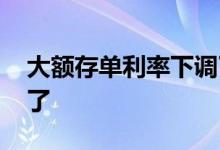 大额存单利率下调了吗 大额存单利率为啥降了