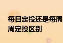 每日定投还是每周定投好 基金每日定投和每周定投区别