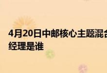 4月20日中邮核心主题混合累计净值为2.9080元该基金现任经理是谁