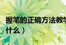 握笔的正确方法教学视频（握笔的正确方法是什么）