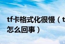 tf卡格式化很慢（tf卡复制文件大越来越慢是怎么回事）