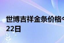 世博吉祥金条价格今天多少一克 2022年06月22日
