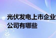 光伏发电上市企业有哪些 光伏发电储能上市公司有哪些 
