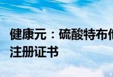 健康元：硫酸特布他林雾化吸入用溶液获药品注册证书