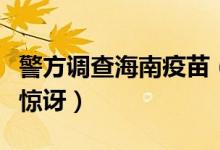 警方调查海南疫苗（医院违法接种假疫苗令人惊讶）