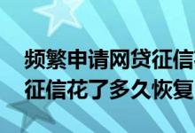 频繁申请网贷征信花多久能恢复 网贷借多了征信花了多久恢复