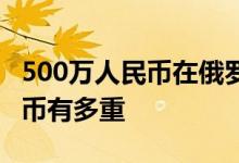 500万人民币在俄罗斯算有钱人吗 500万人民币有多重