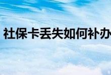 社保卡丢失如何补办 补办还是原来的卡号吗 