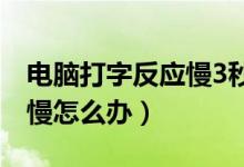 电脑打字反应慢3秒才有反应（电脑打字反应慢怎么办）
