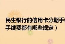民生银行的信用卡分期手续费怎么那么高（民生银行信用卡手续费都有哪些规定）