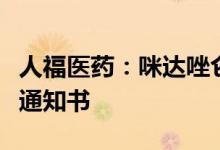 人福医药：咪达唑仑注射液获得补充申请批准通知书