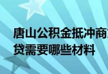 唐山公积金抵冲商贷 唐山办理公积金抵冲还贷需要哪些材料 