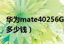 华为mate40256G多少钱（华为g525价格是多少钱）