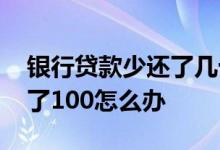 银行贷款少还了几十块怎么办 银行贷款少还了100怎么办
