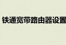 铁通宽带路由器设置（铁通宽带路由器设置）