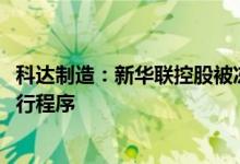 科达制造：新华联控股被冻结的1.3%公司股份被启动司法执行程序