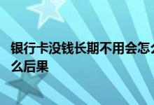 银行卡没钱长期不用会怎么样 信用卡长期不用里面没钱有什么后果